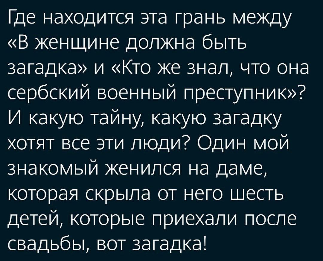 Где находится эта грань между «В женщине должна быть загадка» и «Кто же знал, что она сербский военный преступник»? И какую тайну, какую загадку хотят все эти люди? Один мой знакомый женился на даме, которая скрыла от него шесть детей, которые приехали после свадьбы, вот загадка!