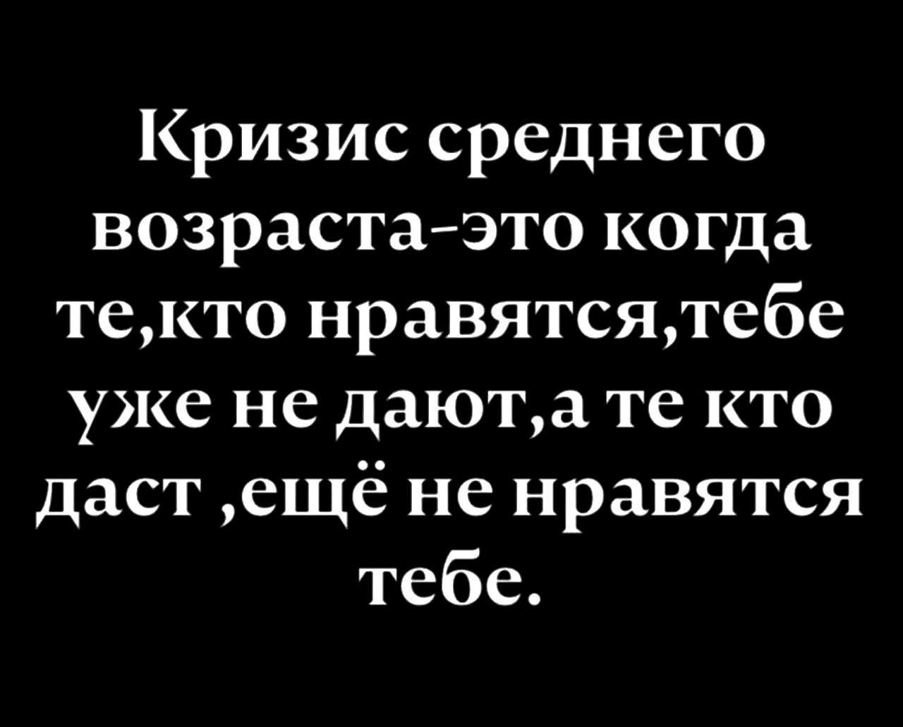 Кризис среднего возраста-это когда те, кто нравятся, тебе уже не дают, а те кто даст, ещё не нравятся тебе.