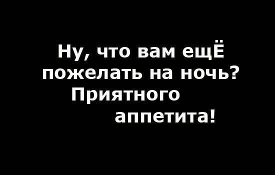 Ну, что вам ещё пожелать на ночь? Приятного аппетита!