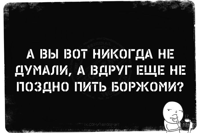 А ВЫ ВОТ НИКОГДА НЕ ДУМАЛИ, А ВДРУГ ЕЩЕ НЕ ПОЗДНО ПИТЬ БОРЖОМИ?