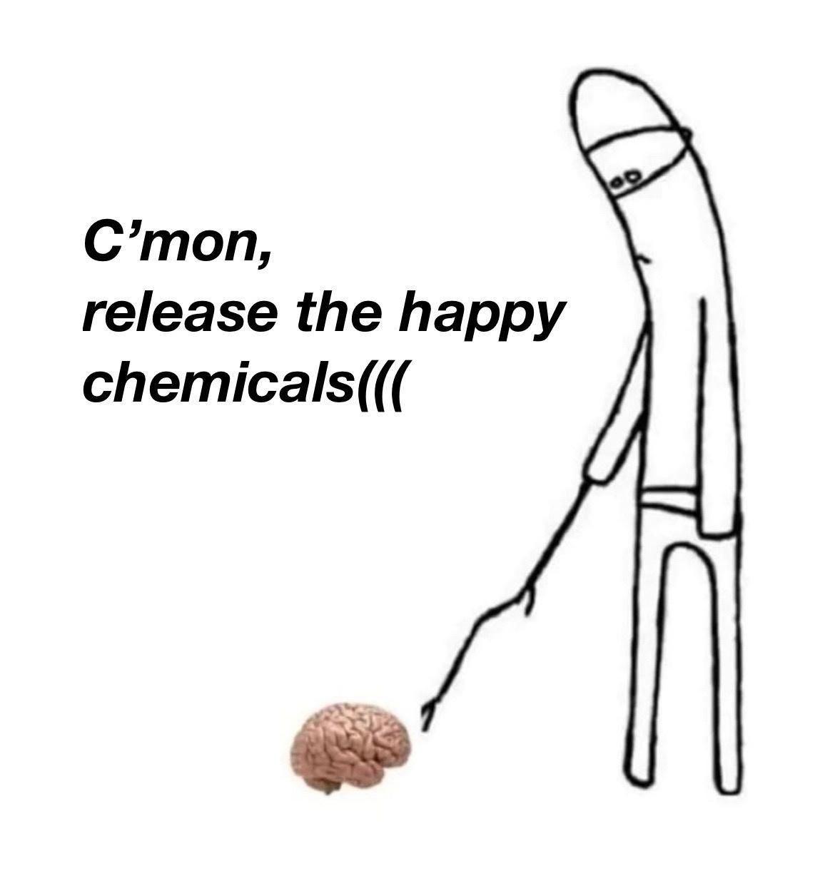 C'mon, release the happy chemicals(((( 