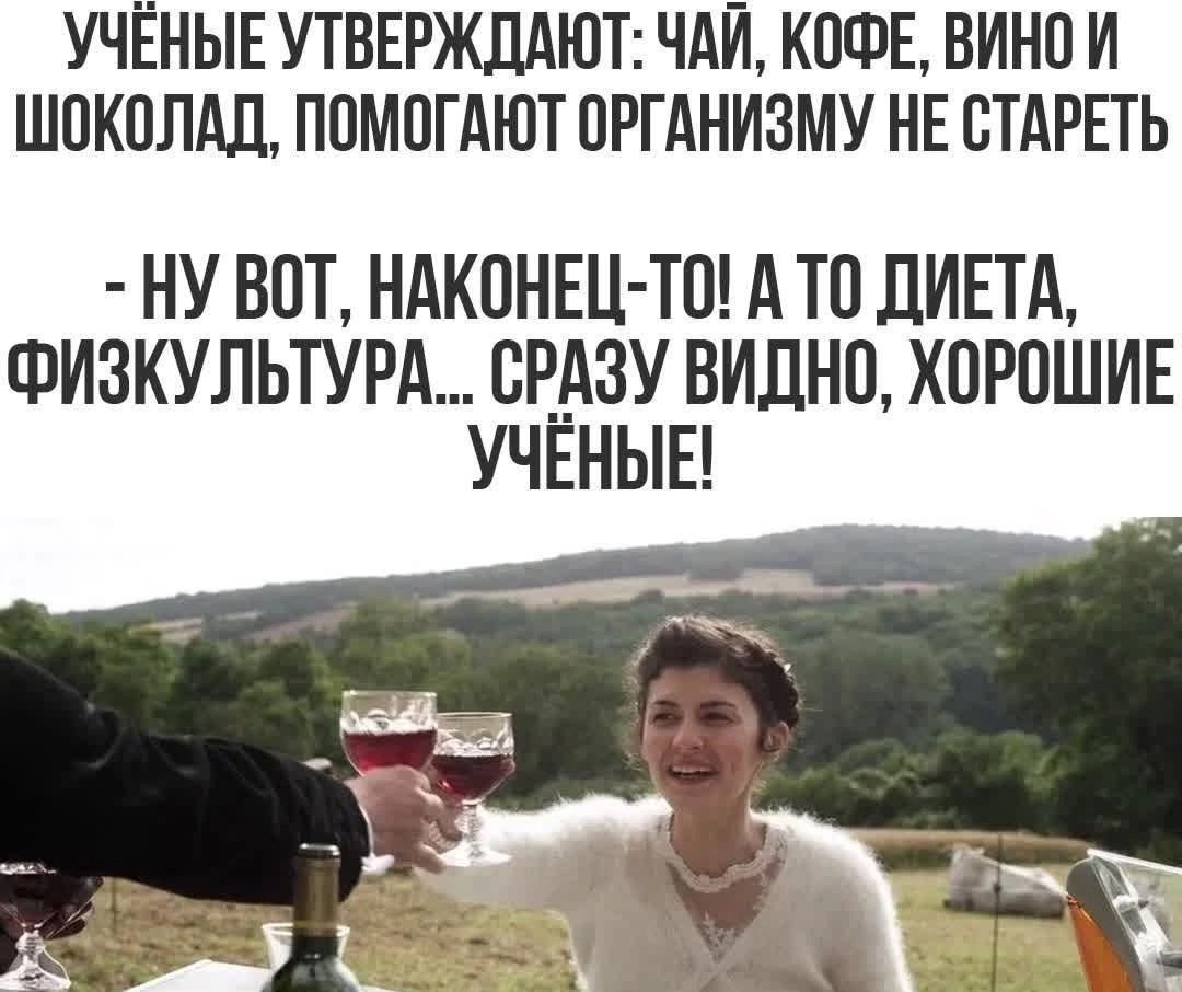 УЧЁНЫЕ УТВЕРДЖАЮТ: ЧАЙ, КОФЕ, ВИНО И ШОКОЛАД, ПОМОГАЮТ ОРГАНИЗМУ НЕ СТАРЕТЬ
- НУ ВОТ, НАКОНЕЦ-ТО! А ТО ДИЕТА, ФИЗКУЛЬТУРА... СРАЗУ ВИДНО, ХОРОШИЕ УЧЁНЫЕ!