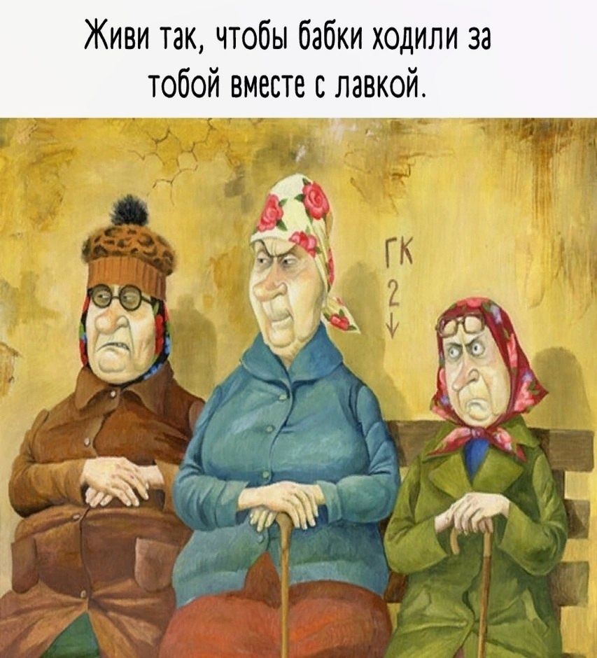 Живи так, чтобы бабки ходили за тобой вместе с лавкой.