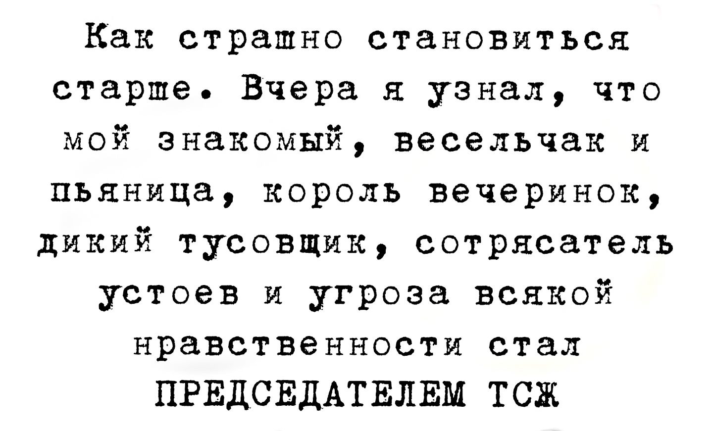 Как страшно становиться старше. Вчера я узнал, что мой знакомый; весельчак и пьяница, король вечеринок, дикий тусовщик, сотрясатель устоев и угроза всякой нравственности стал ПРЕДСЕДАТЕЛЕМ ТСЖ