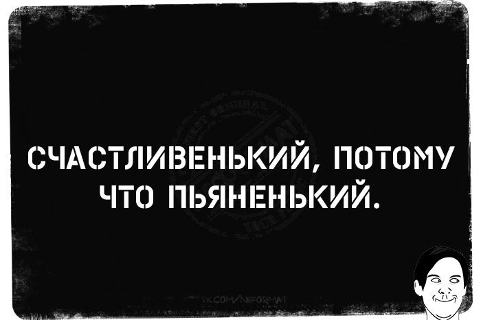 СЧАСТЛИВЕНЬКИЙ, ПОТОМУ ЧТО ПЬЯНЕНЬКИЙ.