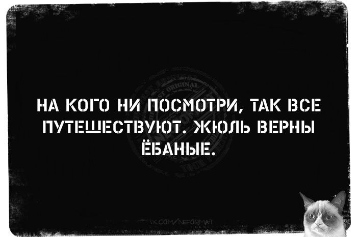НА КОГО НИ ПОСМОТРИ, ТАК ВСЕ ПУТЕШЕСТВУЮТ. ЖЁЛЬ ВЕРНЫ ЁБАНЫЕ.