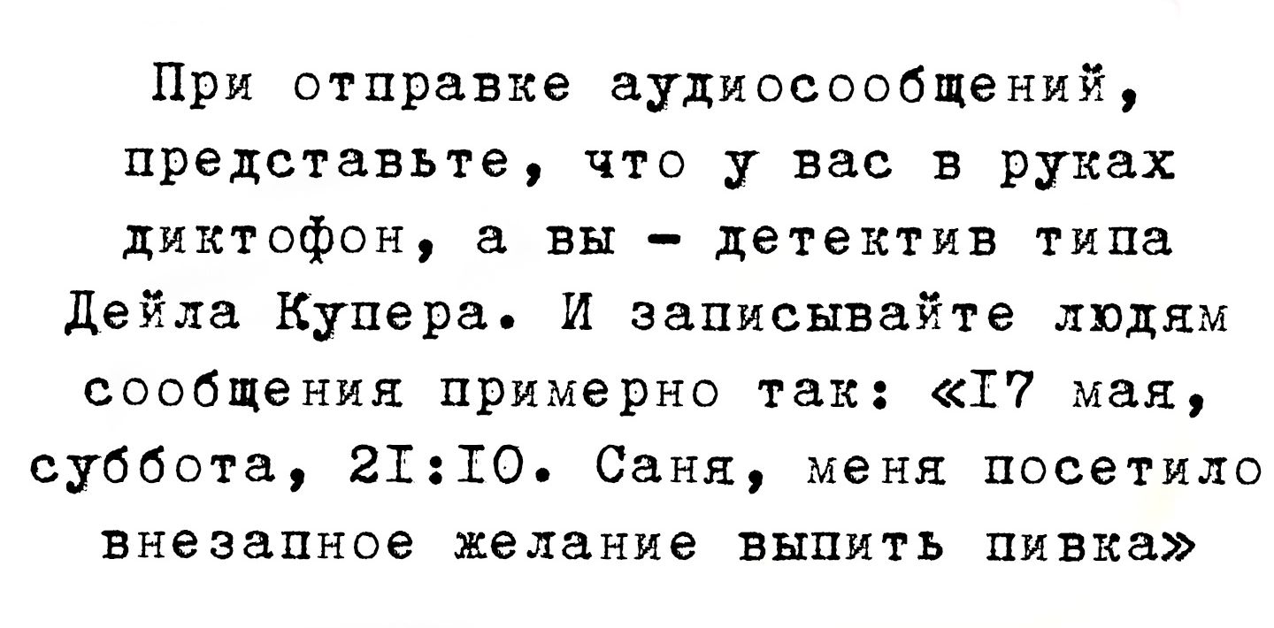 При отправке аудиосообщений, представьте, что у вас в руках диктофон, а вы - детектив типа Дейла Купера. И записывайте людям сообщения примерно так: «17 мая, суббота, 21:10. Саня, меня посетило внезапное желание выпить пивка»
