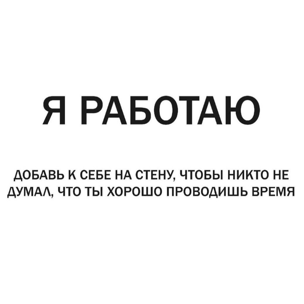 Я РАБОТАЮ
ДОБАВЬ К СЕБЕ НА СТЕНУ, ЧТОБЫ НИКТО НЕ ДУМАЛ, ЧТО ТЫ ХОРОШО ПРОВОДИШЬ ВРЕМЯ