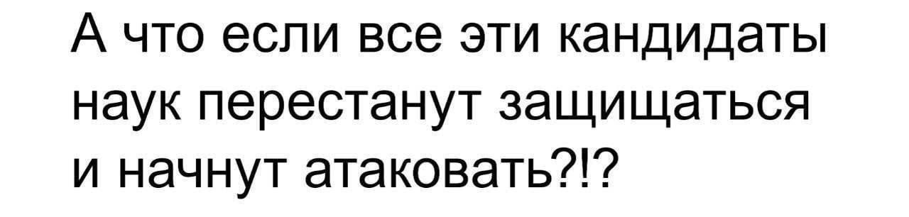 А что если все эти кандидаты наук перестанут защищаться и начнут атаковать?!?