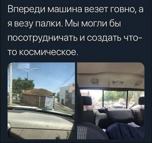 Впереди машина везет говно, а я везу палки. Мы могли бы посотрудничать и создать что-то космическое.
