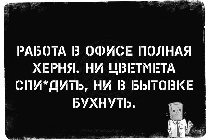 РАБОТА В ОФИСЕ ПОЛНАЯ ХЕРНЯ. НИ ЦВЕТМЕТА СПИ*ДИТЬ, НИ В БЫТОВКЕ БУХНУТЬ.