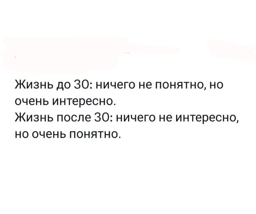 Жизнь до 30: ничто не понятно, но очень интересно.
Жизнь после 30: ничего не интересно, но очень понятно.