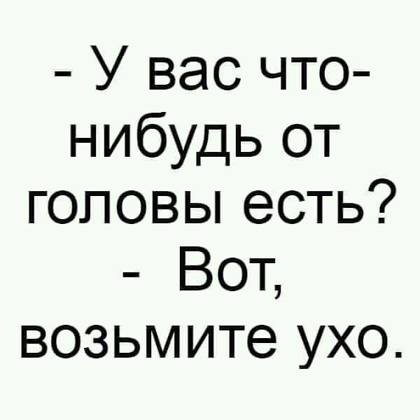 - У вас что- нибудь от головы есть? 
- Вот, возьмите ухо.