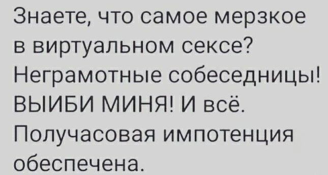Знаете, что самое мерзкое в виртуальном сексе? Неграмотные собеседники! ВЫБИ МИНЯ! И всё. Получасовая импотенция обеспечена.