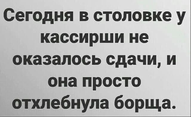 Сегодня в столовке у кассирши не оказалось сдачи, и она просто отхлебнула борща.