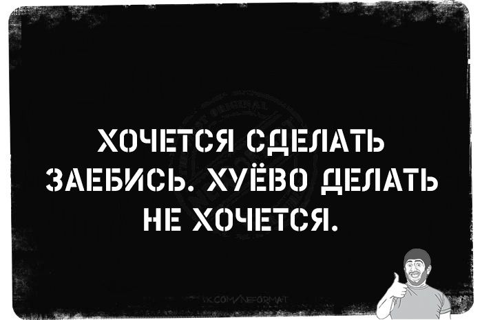 ХОЧЕТСЯ СДЕЛАТЬ ЗАЕБИСЬ. ХУЁВО ДЕЛАТЬ НЕ ХОЧЕТСЯ.