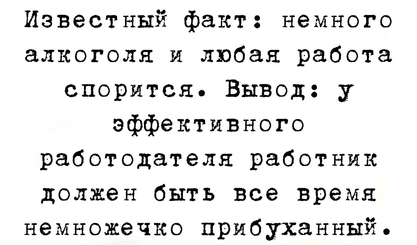 Известный факт: немного алкоголя и любая работа спорится. Вывод: у эффективного работодателя работник должен быть все время немножко пьяный.
