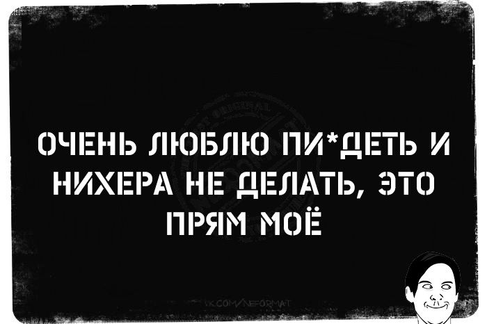 ОЧЕНЬ ЛЮБЛЮ ПИ*ДЕТЬ И НИХЕРА НЕ ДЕЛАТЬ, ЭТО ПРЯМ МОЁ