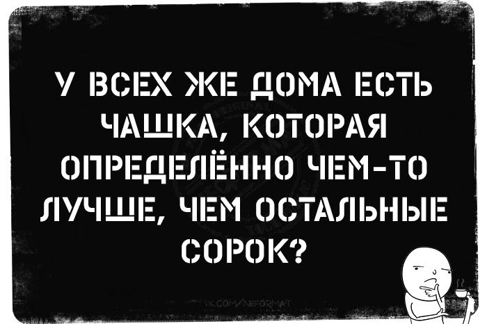 У ВСЕХ ЖЕ ДОМА ЕСТЬ ЧАШКА, КОТОРАЯ ОПРЕДЕЛЁННО ЧЕМ-ТО ЛУЧШЕ, ЧЕМ ОСТАЛЬНЫЕ СОРок?