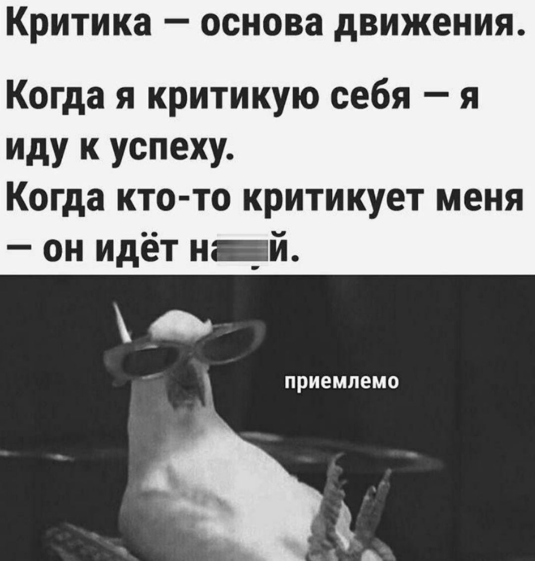 Критика — основа движения. Когда я критикую себя — я иду к успеху. Когда кто-то критикует меня — он идёт н… й.