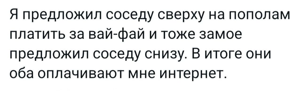 Я предложил соседу сверху на пополам платить за вай-фай и тоже самое предложил соседу снизу. В итоге они оба оплачивают мне интернет.