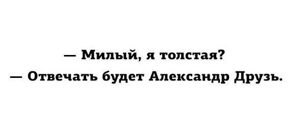 — Милый, я толстая? — Отвечать будет Александдр Друзь.