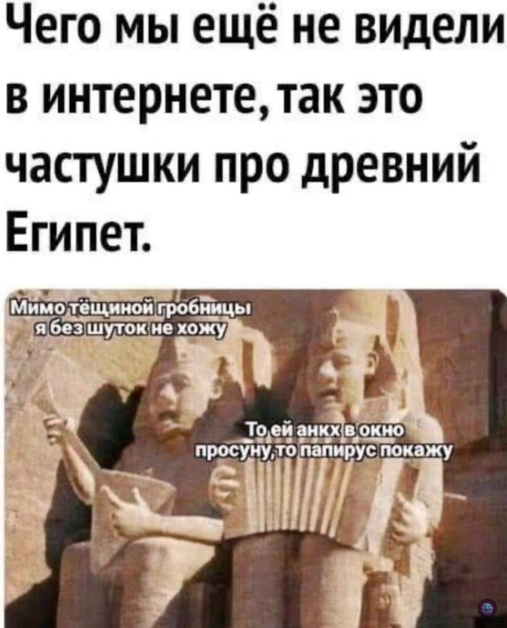 Чего мы ещё не видели в интернете, так это частушки про древний Египет.

Мимо тёщиной гробницы я без шуток не хожу.

То ей анхк в окно просуну, то папирус покажу.