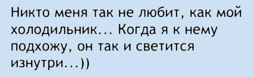 Никто меня так не любит, как мой холодильник... Когда я к нему подхожу, он так и светится изнутри...))