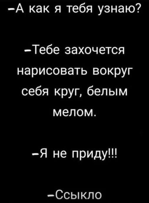 - А как я тебя узнаю?
- Тебе захочется нарисовать вокруг себя круг, белым мелом.
- Я не приду!!!
- Ссылко