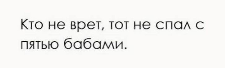 Кто не врет, тот не спал с пятью бабами.
