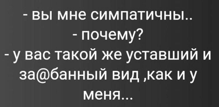 - вы мне симпатичны..
- почему?
- у вас такой же уставший и за@банный вид, как и у меня...