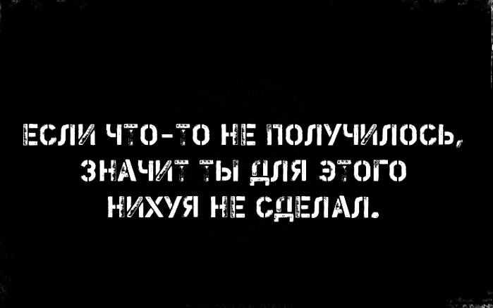 ЕСЛИ ЧТО-ТО НЕ ПОЛУЧИЛОСЬ, ЗНАЧИТ ТЫ ДЛЯ ЭТОГО НИХУЯ НЕ СДЕЛАЛ.