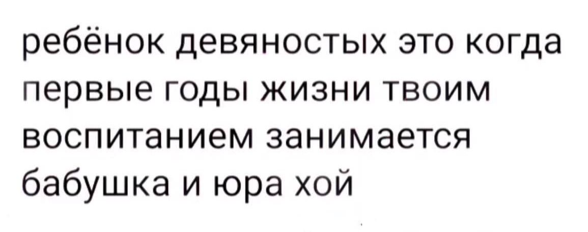 ребёнок девяностых это когда первые годы жизни твоим воспитанием занимается бабушка и юра хой