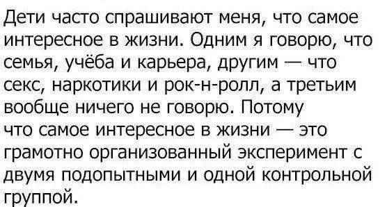 Дети часто спрашивают меня, что самое интересное в жизни. Одним я говорю, что семья, учёба и карьера, другим — что секс, наркотики и рок-н-ролл, а третьим вообще ничего не говорю. Потому что самое интересное в жизни — это грамотно организованный эксперимент с двумя подопытными и одной контрольной группой.