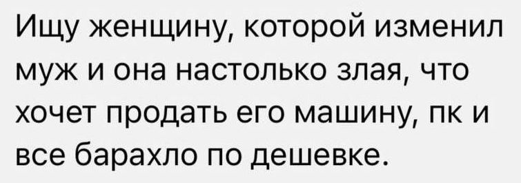 Ищу женщину, которой изменил муж и она настолько злая, что хочет продать его машину, пк и все барахло по дешевке.