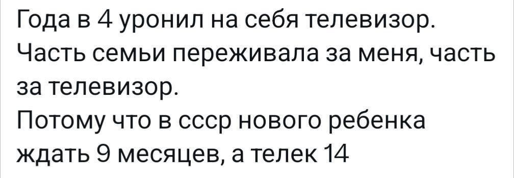 Года в 4 уронил на себя телевизор. Часть семьи переживала за меня, часть за телевизор. Потому что в ссср нового ребенка ждать 9 месяцев, а телек 14.