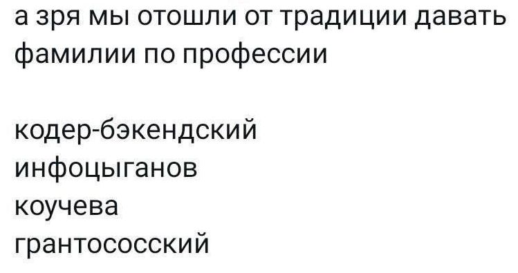 а зря мы отошли от традиции давать фамилии по профессии
кодер-бэкэндский
инфоцыганов
кучева
грантососский