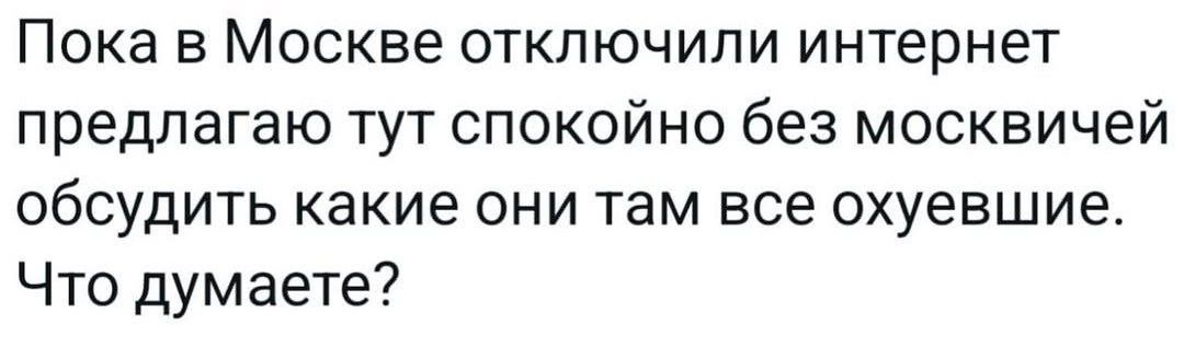 Пока в Москве отключили интернет предлагаю тут спокойно без москвичей обсудить какие они там все охуевшие. Что думаете?
