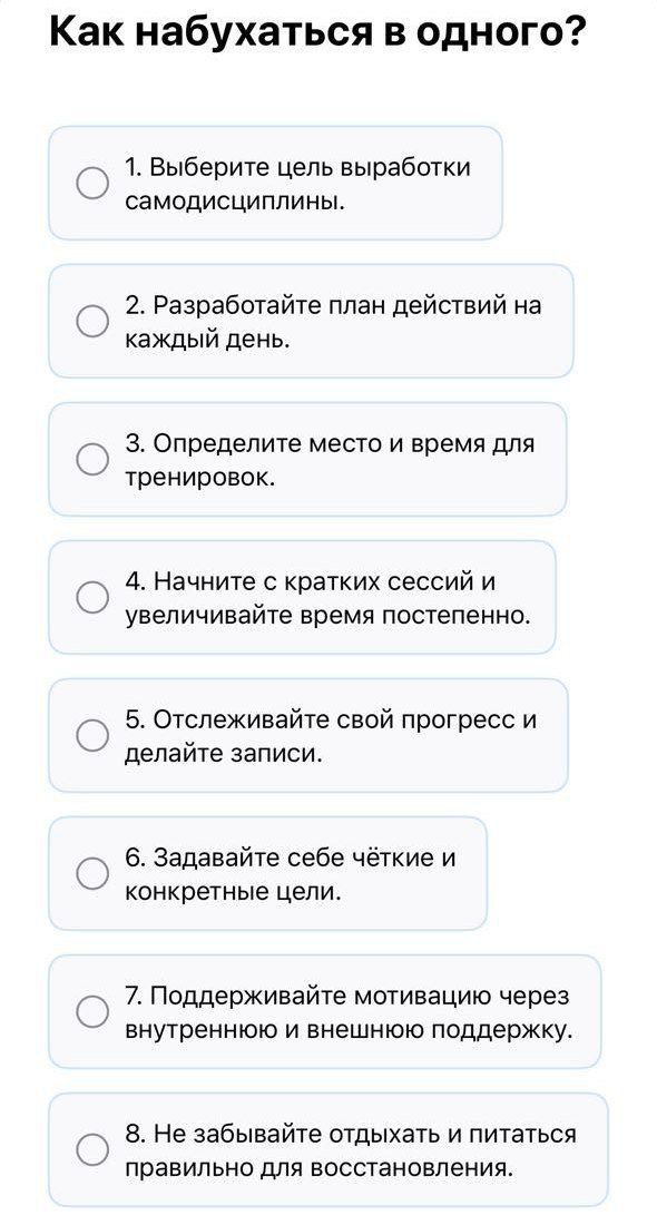 Как набухаться в одного?
1. Выберите цель выработки самодисциплины.
2. Разработайте план действий на каждый день.
3. Определите место и время для тренировок.
4. Начните с кратких сессий и увеличивайте время постепенно.
5. Отслеживайте свой прогресс и делайте записи.
6. Задавайте себе чёткие и конкретные цели.
7. Поддерживайте мотивацию через внутреннюю и внешнюю поддержку.
8. Не забывайте отдыхать и питаться правильно для восстановления.