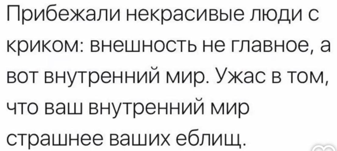 Прибежали некрасивые люди с криком: внешность не главное, а вот внутренний мир. Ужас в том, что ваш внутренний мир страшнее ваших еблищ.