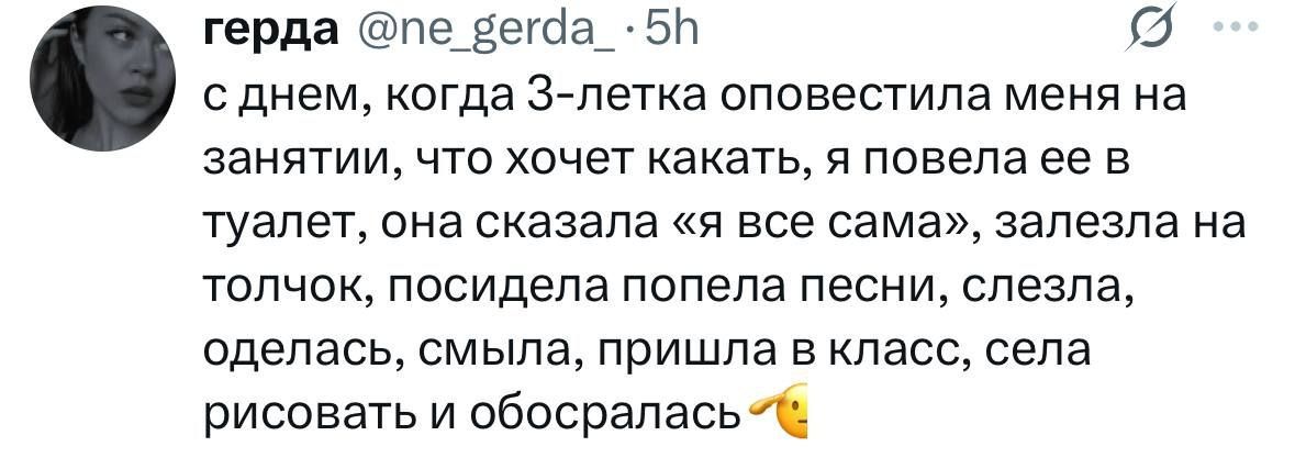 с днем, когда 3-летка оповестила меня на занятии, что хочет kakать, я повела ее в туалет, она сказала «я все сама», залезла на толчок, посидела попела песни, слезла, оделась, смыла, пришла в класс, села рисовать и обосралась