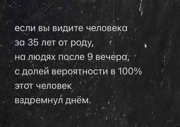 если вы видите человека за 35 лет от роду, на людях после 9 вечера, с долей вероятности в 100% этот человек вздремнул днем.