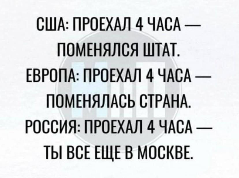 США: Проехал 4 часа — поменялся штат.
Европа: Проехал 4 часа — поменялась страна.
Россия: Проехал 4 часа — ты все еще в Москве.