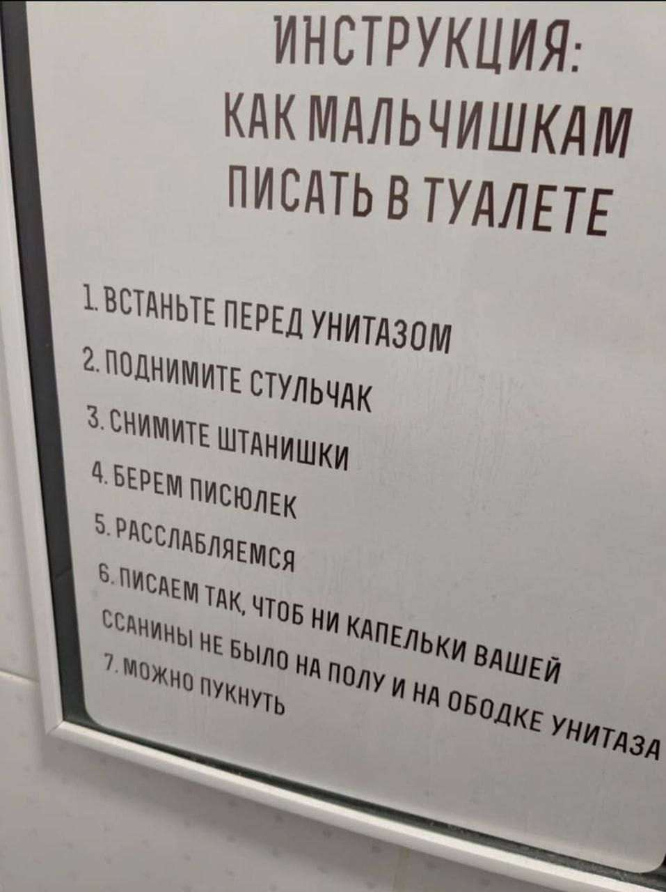 ИНСТРУКЦИЯ: КАК МАЛЬЧИШКАМ ПИСАТЬ В ТУАЛЕТЕ
1. ВСТАНЬТЕ ПЕРЕД УНИТАЗом
2. ПОДНИМИТЕ СТУЛЬЧАК
3. СНЯТЕ ШТАНИШКИ
4. БЕРЕМ ПИСЬОЛЕК
5. РАССЛАБЛЯЕМСЯ
6. ПИСАЕМ ТАК, ЧТОБ НИ КАПЕЛЬКИ ВАШЕЙ ССАНИНЫ НЕ БЫЛО НА ПОЛУ И НА ОБОДКЕ УНИТАЗА
7. МОЖНО ПУКНУТЬ