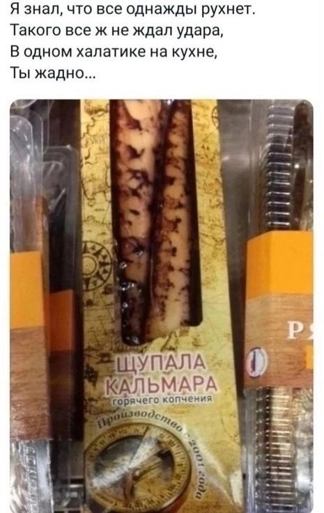 Я знал, что все однажды рухнет.
Такого все ж не ждал удара,
В одном халатике на кухне,
Ты жадно...

- Щупала кальмара горячего копчения