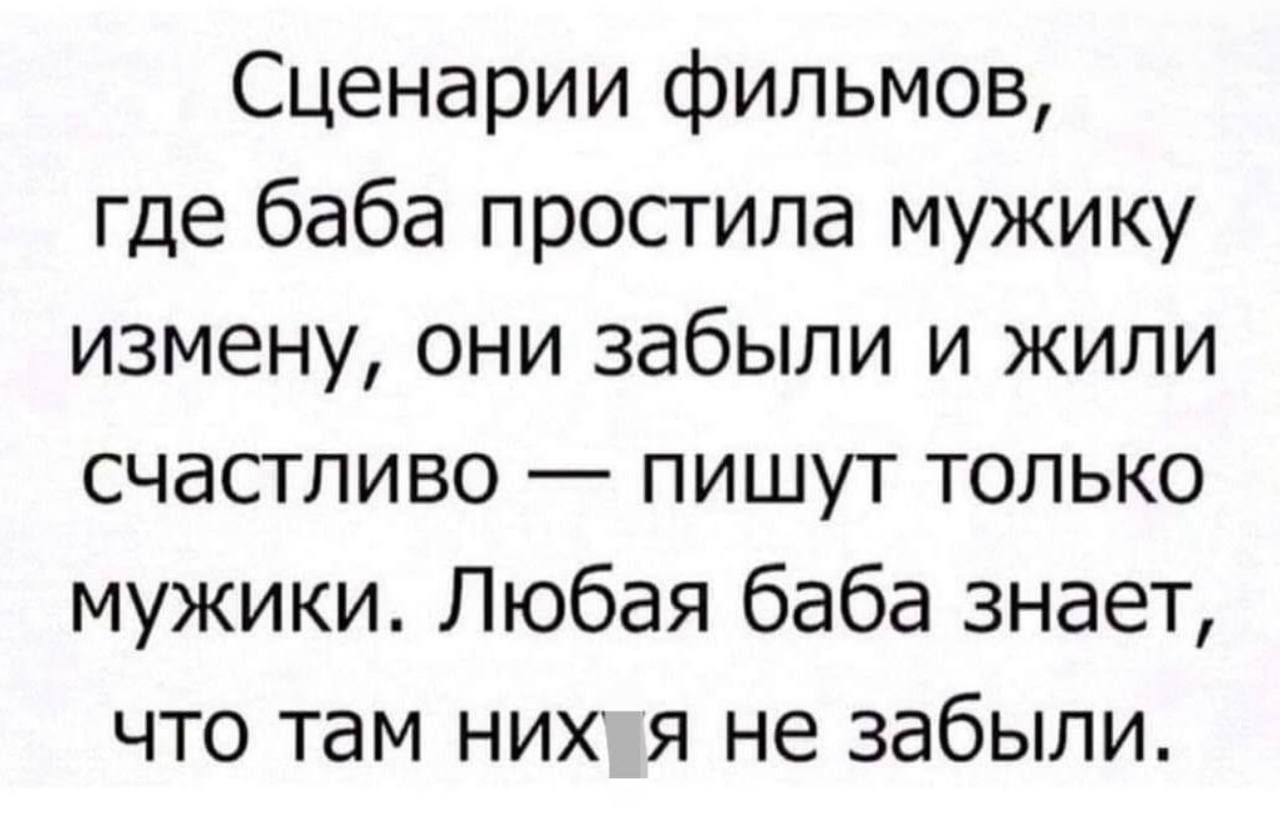 Сценарии фильмов, где баба простила мужику измену, они забыли и жили счастливо — пишут только мужики. Любая баба знает, что там них я не забыли.