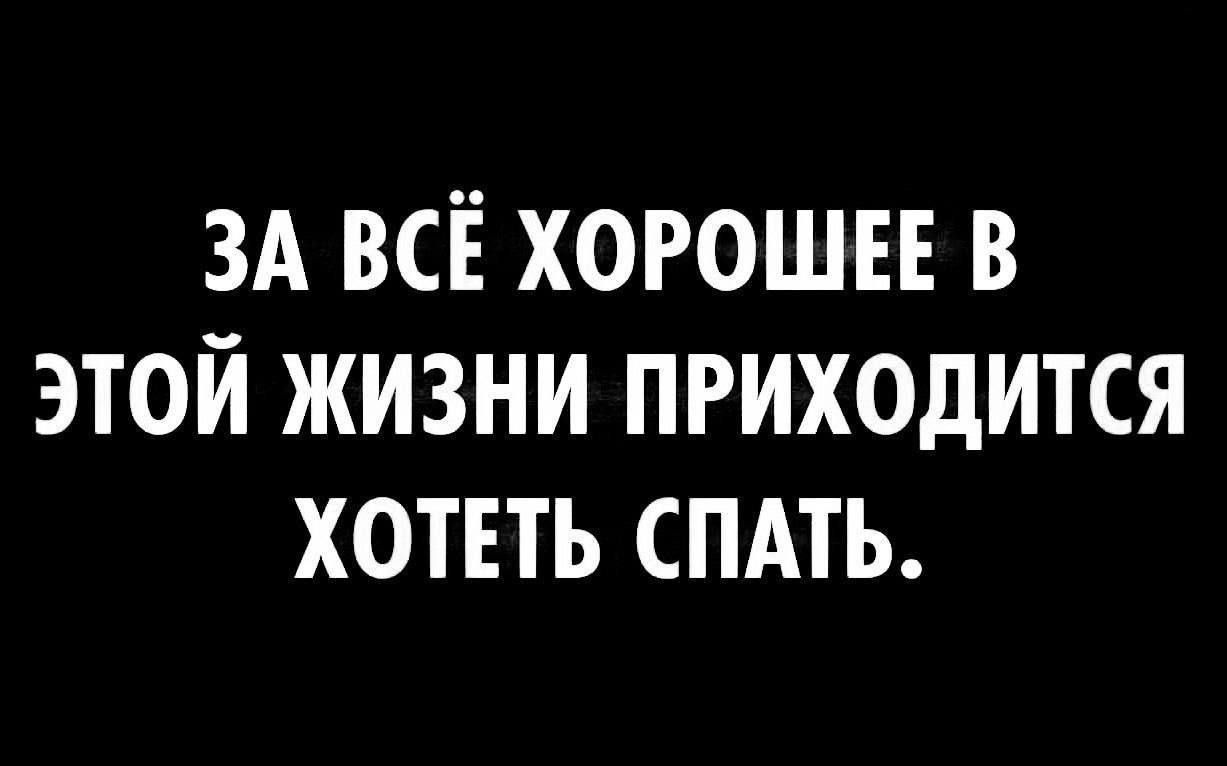 ЗА ВСЁ ХОРОШЕЕ В ЭТОЙ ЖИЗНИ ПРИХОДИТСЯ ХОТЕТЬ СПАТЬ.