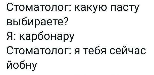 Стоматолог: какую пасту выбираете?
Я: карбонару
Стоматолог: я тебя сейчас йобну
