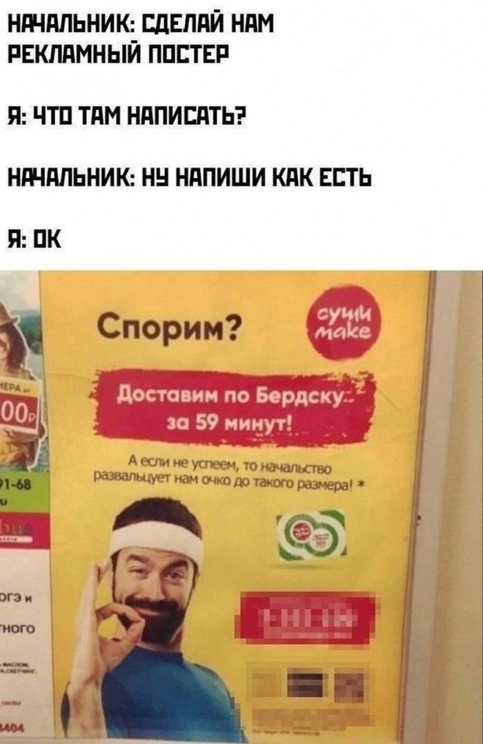 Начальник: сделай нам рекламный постер
Я: что там написать?
Начальник: ну напиши как есть
Я: ok
Спорим?
Доставим по Бердску за 59 минут!
А если не успеем, то начальство развалит нам очко до такого размера! *