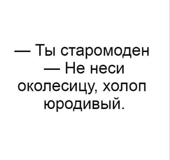 — Ты старомоден
— Не неси околесицу, холоп юродивый.